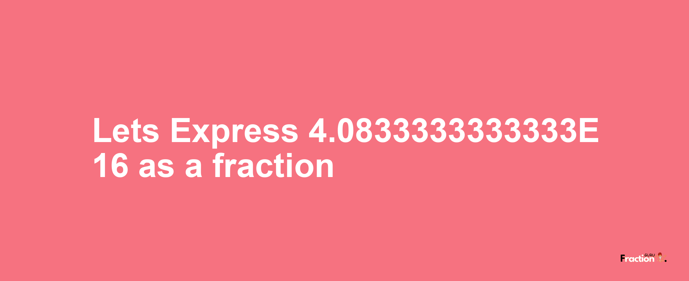 Lets Express 4.0833333333333E 16 as afraction